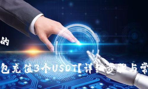 思考一个且的

如何用TP钱包充值3个USDT？详细步骤与常见问题解答